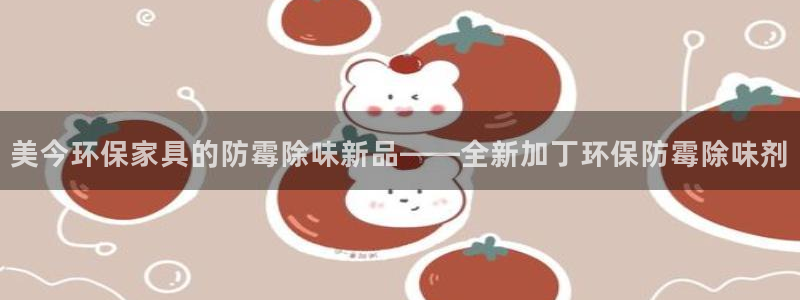 沐鸣2注册地址：美今环保家具的防霉除味新品——全新加丁环保防