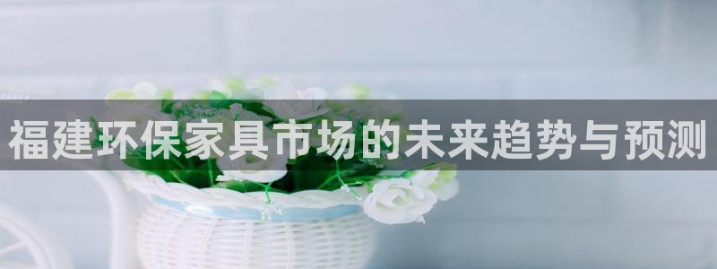 沐鸣2官方：福建环保家具市场的未来趋势与预测