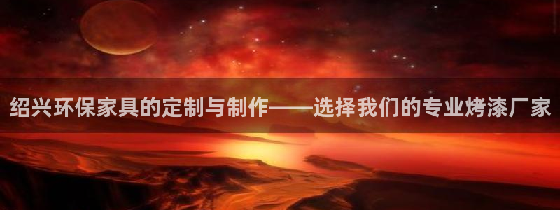 沐鸣2app怎样申请：绍兴环保家具的定制与制作——选择我们的
