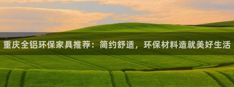 沐鸣2线路测速登录中心：重庆全铝环保家具推荐：简约舒适，环保