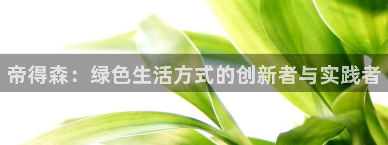 沐鸣2平台官方网站下载：帝得森：绿色生活方式的创新者与实践者