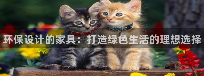 沐鸣2网页手机登录：环保设计的家具：打造绿色生活的理想选择