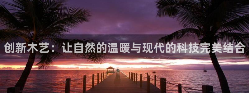 沐鸣2平台注册问一问：创新木艺：让自然的温暖与现代的科技完美